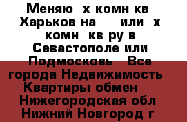 Меняю 4х комн кв. Харьков на 1,2 или 3х комн. кв-ру в Севастополе или Подмосковь - Все города Недвижимость » Квартиры обмен   . Нижегородская обл.,Нижний Новгород г.